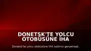 Donetsk'te Yolcu Otobüsüne İHA Saldırısı: 7 Ölü, 11 Yaralı