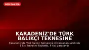 Karadeniz'de Türk Balıkçı Teknesine Saldırı: 1 Ölü, 4 Yaralı