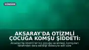 Aksaray'da Otizmli Çocuğa Komşu Şiddeti: Yoğun Bakıma Alındı