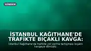 İstanbul Kağıthane'de Trafikte Bıçaklı Kavga: 4 Yaralı, 3 Gözaltı