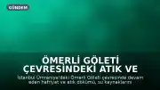 Ömerli Göleti Çevresindeki Atık ve Hafriyat Sorunu Hakkında Uyarılar: Çöp Yığınları Büyüyor