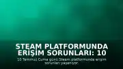 Steam Platformunda Erişim Sorunları: 10 Temmuz Cuma Günü Kullanıcılar Bağlantı Problemi Yaşıyor