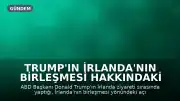 Trump'ın İrlanda'nın Birleşmesi Hakkındaki Sözleri Dublin ve Londra'da Tepki Çekti