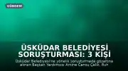 Üsküdar Belediyesi Soruşturması: 3 Kişi Tutuklama Talebiyle Hakim Karşısında