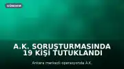 A.K. Soruşturmasında 19 Kişi Tutuklandı