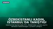Özbekistanlı Kadın, İstanbul'da Tanıştığı Erkeği Dolandırarak 30 Milyon Lira Zarara Uğrattı