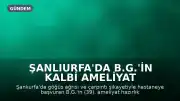 Şanlıurfa'da B.G.'in Kalbi Ameliyat Hazırlığında İki Kez Durdu, Bypasla Hayata Tutundu