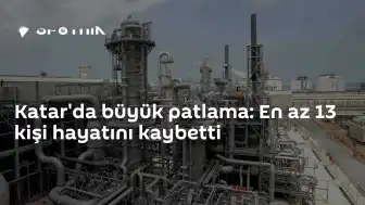 Katar'da Gaz Tesisinde Patlama: 13 Ölü, 66 Yaralı