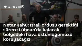 Netanyahu: İsrail Ordusu Gerekirse Lübnan'da Kalacak