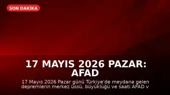 17 Mayıs 2026 Pazar: AFAD ve Kandilli'den Son Deprem Bilgileri