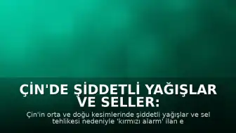 Çin'de Şiddetli Yağışlar ve Seller: Kırmızı Alarm İlan Edildi, 1805 Kişi Tahliye Edildi