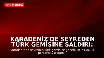 Karadeniz'de Seyreden Türk Gemisine Saldırı: İki Personel Yaralandı