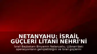 Netanyahu: İsrail Güçleri Litani Nehri'ni Geçti