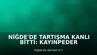 Niğde'de Tartışma Kanlı Bitti: Kayınpeder Damadı Tarafından Öldürüldü