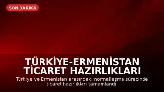 Türkiye-Ermenistan Ticaret Hazırlıkları Tamamlandı