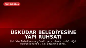 Üsküdar Belediyesine Yapı Ruhsatı Usulsüzlüğü Operasyonu: 7 Gözaltı