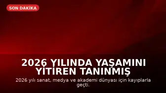2026 Yılında Yaşamını Yitiren Tanınmış İsimler: Sanat ve Akademi Dünyasında Kayıplar