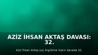 Aziz İhsan Aktaş Davası: 32. Duruşmada Sanık Savunmaları Alındı
