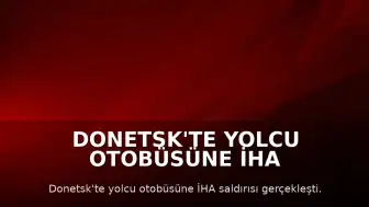 Donetsk'te Yolcu Otobüsüne İHA Saldırısı: 7 Ölü, 11 Yaralı