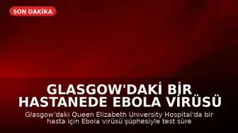 Glasgow'daki Bir Hastanede Ebola Virüsü Şüphesiyle Test Süreci Başlatıldı