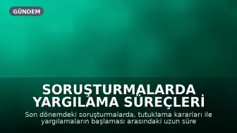 Soruşturmalarda Yargılama Süreçleri Gündemde: Tutuklamalar ve Davalar Arasındaki Boşluklar