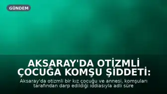 Aksaray'da Otizmli Çocuğa Komşu Şiddeti: Yoğun Bakıma Alındı