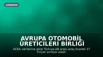 Avrupa Otomobil Üreticileri Birliği Verileri: Türkiye-AB Araç Ticareti 37 Milyar Avroya Ulaştı