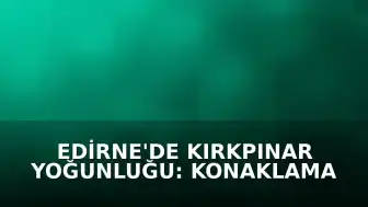 Edirne'de Kırkpınar Yoğunluğu: Konaklama Sorunu Yaşayan Güreşseverler Çadırlara Yöneldi