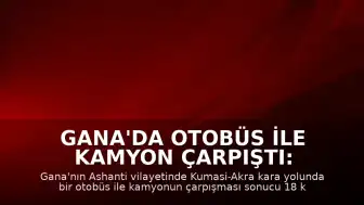 Gana'da Otobüs ile Kamyon Çarpıştı: 18 Kişi Öldü