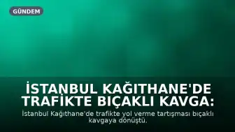 İstanbul Kağıthane'de Trafikte Bıçaklı Kavga: 4 Yaralı, 3 Gözaltı