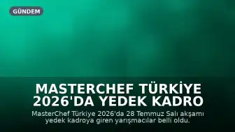 MasterChef Türkiye 2026'da Yedek Kadro Belli Oldu: B., E., F. ve N. Ana Kadroya Dahil Oldu