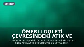 Ömerli Göleti Çevresindeki Atık ve Hafriyat Sorunu Hakkında Uyarılar: Çöp Yığınları Büyüyor