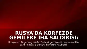 Rusya'da Körfezde Gemilere İHA Saldırısı: 1 Denizci Hayatını Kaybetti