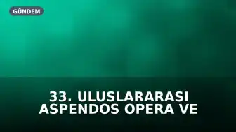 33. Uluslararası Aspendos Opera ve Bale Festivali Başlıyor