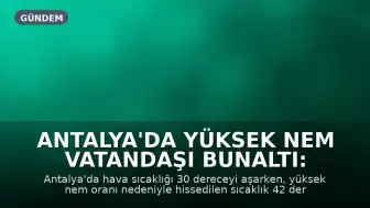 Antalya'da Yüksek Nem Vatandaşı Bunaltı: Hissedilen Sıcaklık 42 Dereceye Ulaştı