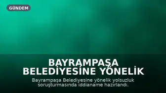 Bayrampaşa Belediyesine Yönelik Soruşturmada İddianame: Başkan H.M. ve 77 Kişi Hakkında Dava Açıldı