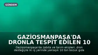 Gaziosmanpaşa'da Dronla Tespit Edilen 10 Ton Bozuk Ürün Ele Geçirildi
