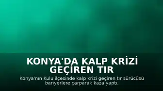 Konya'da Kalp Krizi Geçiren Tır Sürücüsü Bariyerlere Çarptı