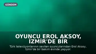 Oyuncu Erol Aksoy, İzmir'de Bir Bakım Evinde Yaşamını Sürdürüyor