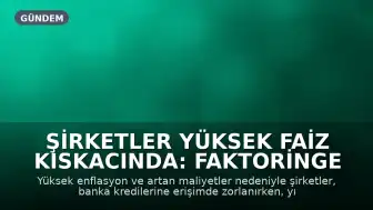 Şirketler Yüksek Faiz Kıskacında: Faktoringe Yönelim Artıyor