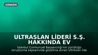 UltrAslan Lideri S.Ş. Hakkında Ev Hapsi Talebi