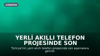 Yerli Akıllı Telefon Projesinde Son Aşamalar: Tanıtım ve Özellikler Açıklanıyor
