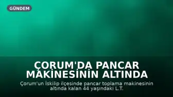 Çorum'da Pancar Makinesinin Altında Kalan İşçi Hayatını Kaybetti