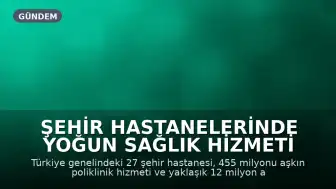 Şehir Hastanelerinde Yoğun Sağlık Hizmeti Trafiği: 455 Milyon Poliklinik ve 12 Milyon Ameliyat Gerçekleştirildi