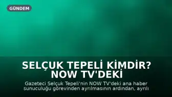 Selçuk Tepeli Kimdir? NOW TV'deki Görevinden Neden Ayrıldı?