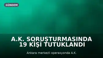 A.K. Soruşturmasında 19 Kişi Tutuklandı