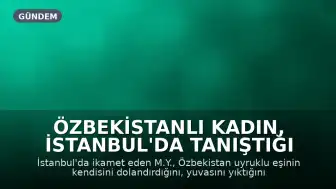 Özbekistanlı Kadın, İstanbul'da Tanıştığı Erkeği Dolandırarak 30 Milyon Lira Zarara Uğrattı