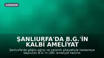 Şanlıurfa'da B.G.'in Kalbi Ameliyat Hazırlığında İki Kez Durdu, Bypasla Hayata Tutundu