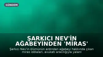 Şarkıcı Nev'in Ağabeyinden 'Miras' İddialarına Yalanlama