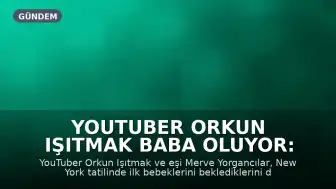 YouTuber Orkun Işıtmak baba oluyor: Bebek müjdesi New York'tan geldi